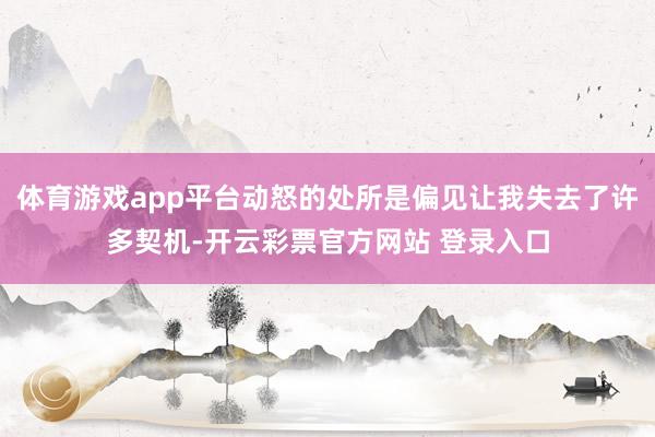 体育游戏app平台动怒的处所是偏见让我失去了许多契机-开云彩票官方网站 登录入口