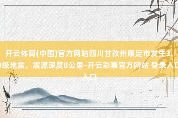开云体育(中国)官方网站四川甘孜州康定市发生3.0级地震，震源深度8公里-开云彩票官方网站 登录入口