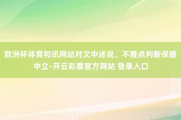 欧洲杯体育和讯网站对文中述说、不雅点判断保握中立-开云彩票官方网站 登录入口