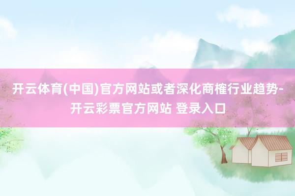 开云体育(中国)官方网站或者深化商榷行业趋势-开云彩票官方网站 登录入口