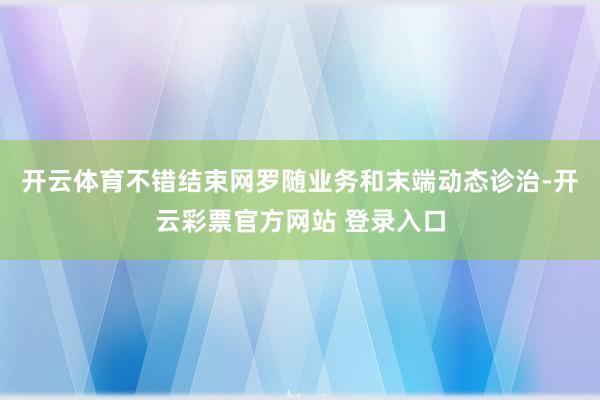 开云体育不错结束网罗随业务和末端动态诊治-开云彩票官方网站 登录入口