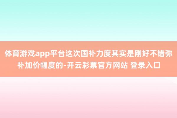 体育游戏app平台这次国补力度其实是刚好不错弥补加价幅度的-开云彩票官方网站 登录入口