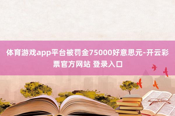 体育游戏app平台被罚金75000好意思元-开云彩票官方网站 登录入口