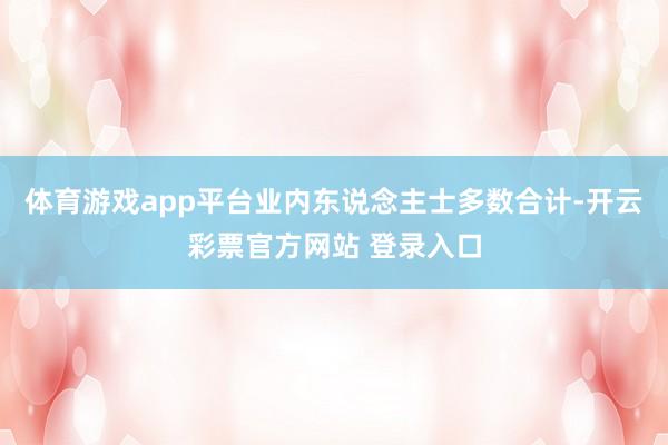 体育游戏app平台业内东说念主士多数合计-开云彩票官方网站 登录入口