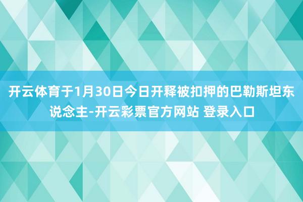 开云体育于1月30日今日开释被扣押的巴勒斯坦东说念主-开云彩票官方网站 登录入口