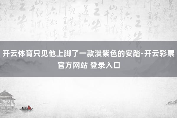 开云体育只见他上脚了一款淡紫色的安踏-开云彩票官方网站 登录入口