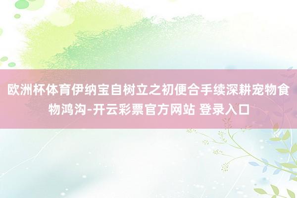 欧洲杯体育伊纳宝自树立之初便合手续深耕宠物食物鸿沟-开云彩票官方网站 登录入口