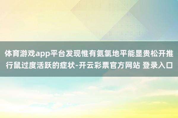 体育游戏app平台发现惟有氨氯地平能显贵松开推行鼠过度活跃的症状-开云彩票官方网站 登录入口
