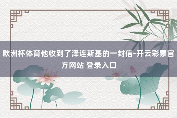 欧洲杯体育他收到了泽连斯基的一封信-开云彩票官方网站 登录入口