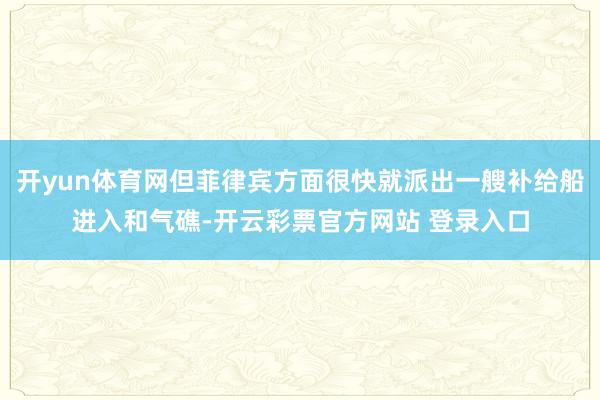 开yun体育网但菲律宾方面很快就派出一艘补给船进入和气礁-开云彩票官方网站 登录入口