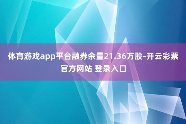 体育游戏app平台融券余量21.36万股-开云彩票官方网站 登录入口