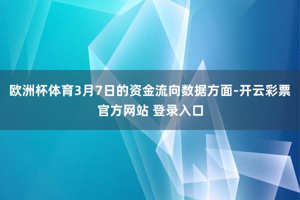 欧洲杯体育3月7日的资金流向数据方面-开云彩票官方网站 登录入口