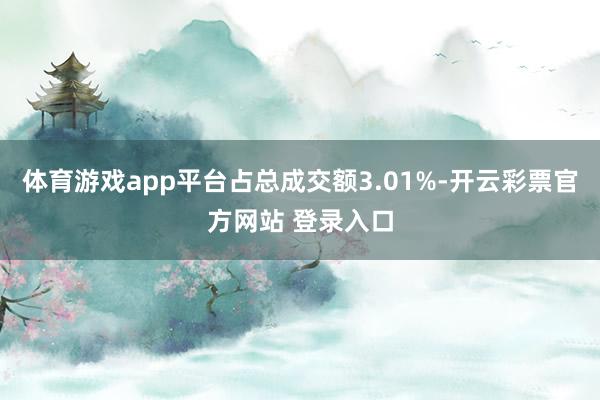 体育游戏app平台占总成交额3.01%-开云彩票官方网站 登录入口