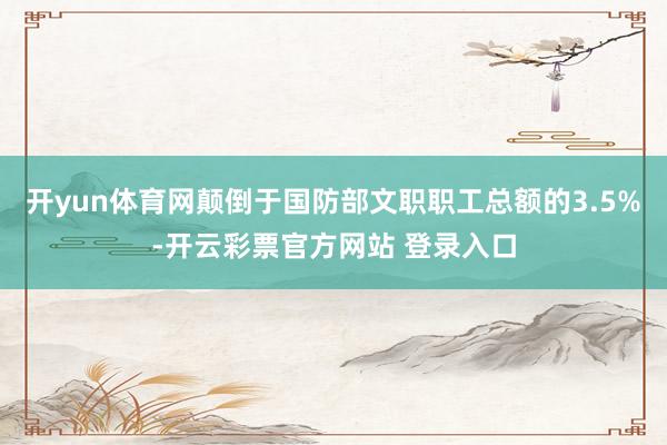 开yun体育网颠倒于国防部文职职工总额的3.5%-开云彩票官方网站 登录入口