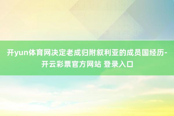 开yun体育网决定老成归附叙利亚的成员国经历-开云彩票官方网站 登录入口