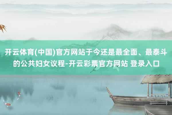 开云体育(中国)官方网站于今还是最全面、最泰斗的公共妇女议程-开云彩票官方网站 登录入口