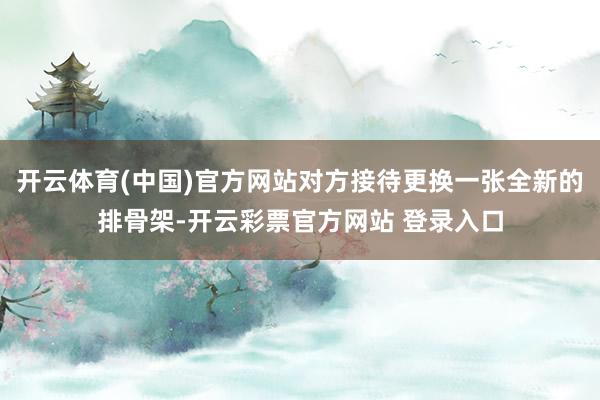 开云体育(中国)官方网站对方接待更换一张全新的排骨架-开云彩票官方网站 登录入口