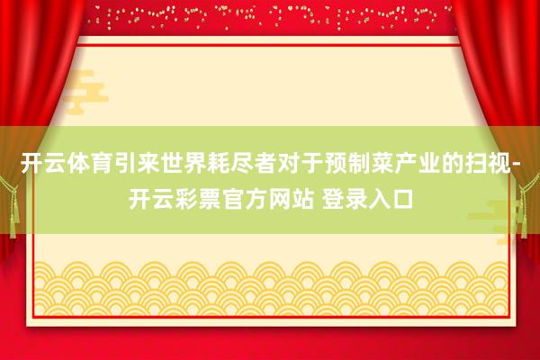 开云体育引来世界耗尽者对于预制菜产业的扫视-开云彩票官方网站 登录入口