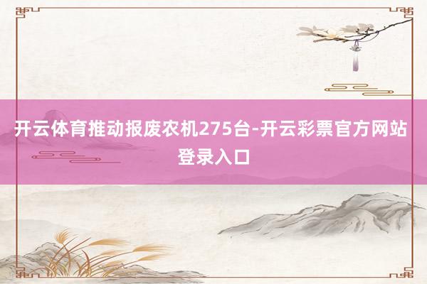 开云体育推动报废农机275台-开云彩票官方网站 登录入口