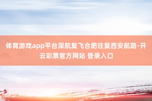 体育游戏app平台深航复飞合肥往复西安航路-开云彩票官方网站 登录入口