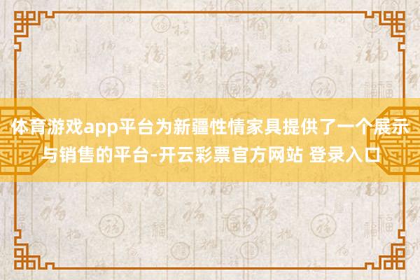体育游戏app平台为新疆性情家具提供了一个展示与销售的平台-开云彩票官方网站 登录入口