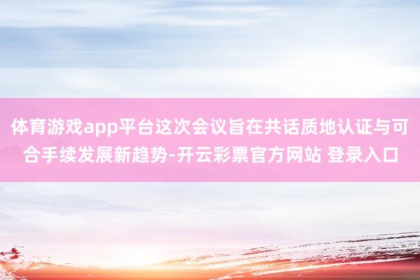 体育游戏app平台这次会议旨在共话质地认证与可合手续发展新趋势-开云彩票官方网站 登录入口