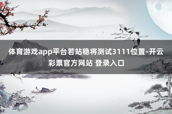 体育游戏app平台若站稳将测试3111位置-开云彩票官方网站 登录入口
