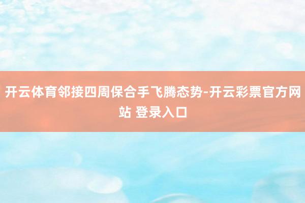 开云体育邻接四周保合手飞腾态势-开云彩票官方网站 登录入口