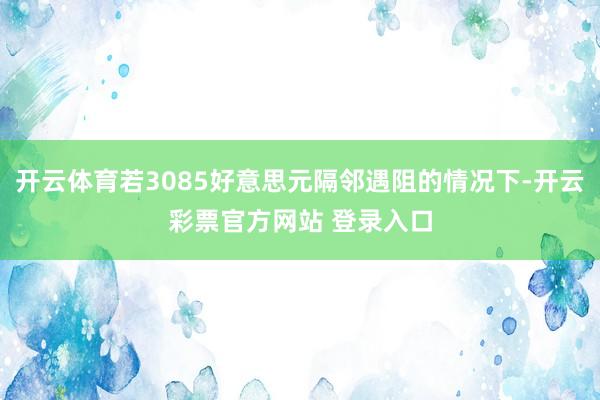 开云体育若3085好意思元隔邻遇阻的情况下-开云彩票官方网站 登录入口