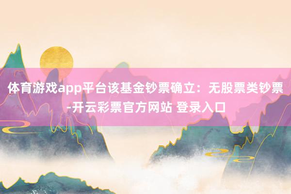 体育游戏app平台该基金钞票确立：无股票类钞票-开云彩票官方网站 登录入口