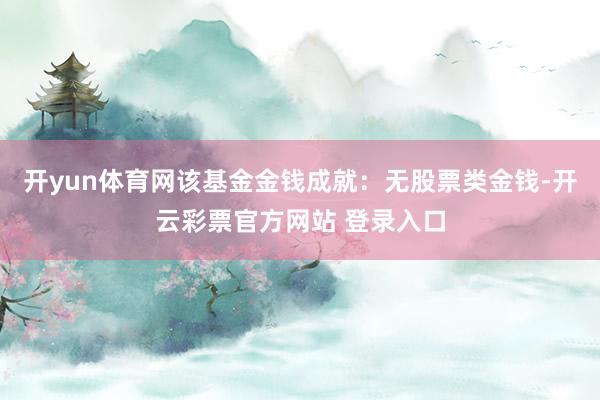 开yun体育网该基金金钱成就：无股票类金钱-开云彩票官方网站 登录入口