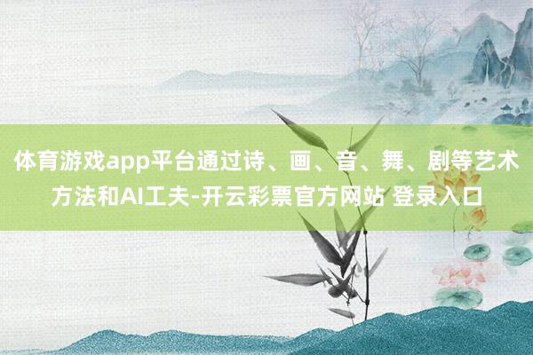体育游戏app平台通过诗、画、音、舞、剧等艺术方法和AI工夫-开云彩票官方网站 登录入口