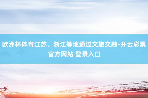 欧洲杯体育江苏、浙江等地通过文旅交融-开云彩票官方网站 登录入口
