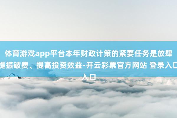 体育游戏app平台本年财政计策的紧要任务是放肆提振破费、提高投资效益-开云彩票官方网站 登录入口