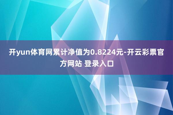 开yun体育网累计净值为0.8224元-开云彩票官方网站 登录入口