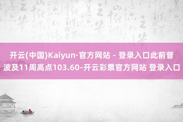 开云(中国)Kaiyun·官方网站 - 登录入口此前曾波及11周高点103.60-开云彩票官方网站 登录入口