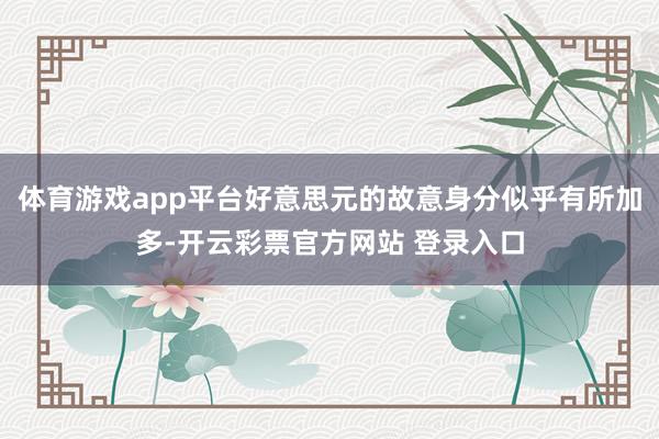体育游戏app平台好意思元的故意身分似乎有所加多-开云彩票官方网站 登录入口