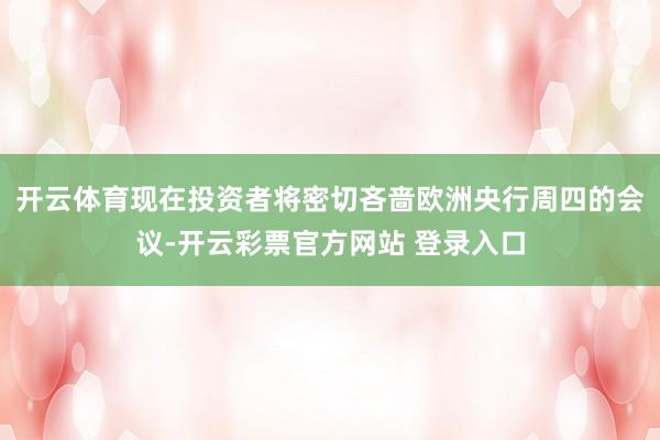 开云体育现在投资者将密切吝啬欧洲央行周四的会议-开云彩票官方网站 登录入口