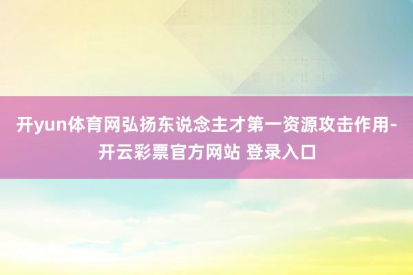 开yun体育网弘扬东说念主才第一资源攻击作用-开云彩票官方网站 登录入口