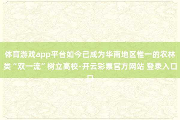 体育游戏app平台如今已成为华南地区惟一的农林类“双一流”树立高校-开云彩票官方网站 登录入口