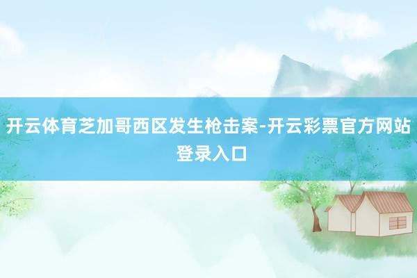 开云体育芝加哥西区发生枪击案-开云彩票官方网站 登录入口