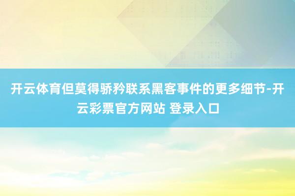 开云体育但莫得骄矜联系黑客事件的更多细节-开云彩票官方网站 登录入口