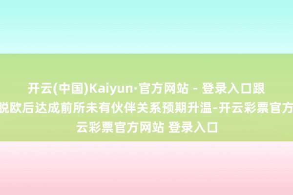 开云(中国)Kaiyun·官方网站 - 登录入口跟着英欧可能在脱欧后达成前所未有伙伴关系预期升温-开云彩票官方网站 登录入口