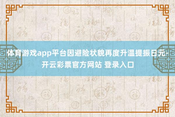 体育游戏app平台因避险状貌再度升温提振日元-开云彩票官方网站 登录入口