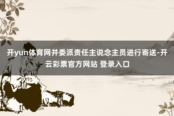 开yun体育网并委派责任主说念主员进行寄送-开云彩票官方网站 登录入口