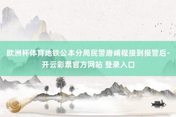 欧洲杯体育地铁公本分局民警唐崤程接到报警后-开云彩票官方网站 登录入口