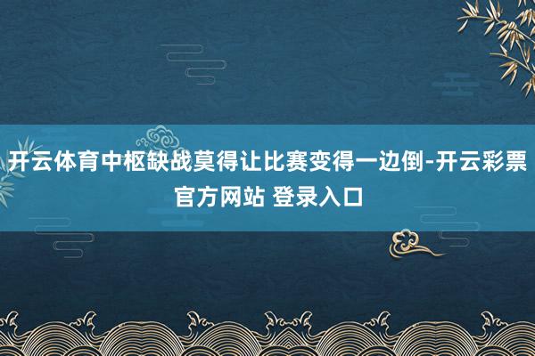 开云体育中枢缺战莫得让比赛变得一边倒-开云彩票官方网站 登录入口