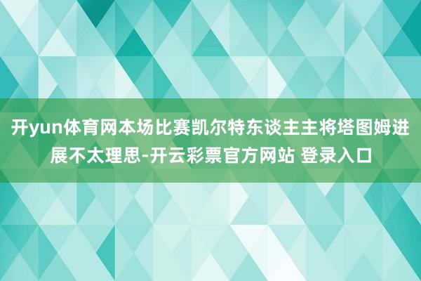 开yun体育网本场比赛凯尔特东谈主主将塔图姆进展不太理思-开云彩票官方网站 登录入口