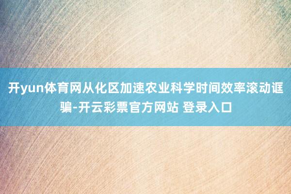 开yun体育网从化区加速农业科学时间效率滚动诓骗-开云彩票官方网站 登录入口