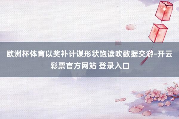 欧洲杯体育以奖补计谋形状饱读吹数据交游-开云彩票官方网站 登录入口